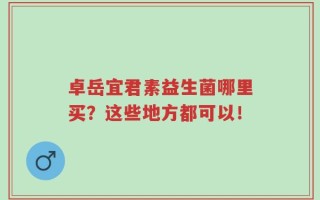 卓岳宜君素益生菌哪里买？这些地方都可以！