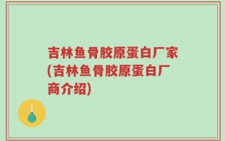 吉林鱼骨胶原蛋白厂家(吉林鱼骨胶原蛋白厂商介绍)