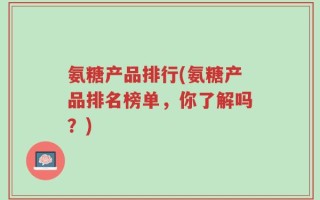 氨糖产品排行(氨糖产品排名榜单，你了解吗？)