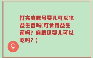 打完麻腮风婴儿可以吃益生菌吗(可食用益生菌吗？麻腮风婴儿可以吃吗？)