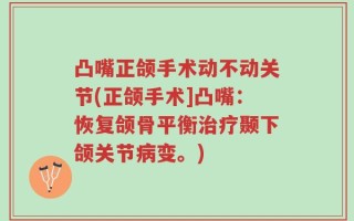 凸嘴正颌手术动不动关节(正颌手术]凸嘴：恢复颌骨平衡治疗颞下颌关节病变。)