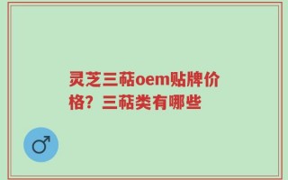 灵芝三萜oem贴牌价格？三萜类有哪些