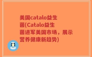 美国catalo益生菌(Catalo益生菌进军美国市场，展示营养健康新趋势)