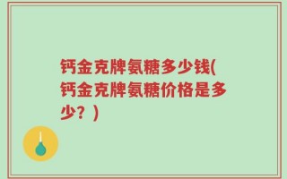 钙金克牌氨糖多少钱(钙金克牌氨糖价格是多少？)