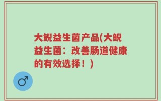 大鲵益生菌产品(大鲵益生菌：改善肠道健康的有效选择！)