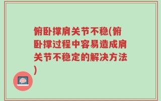 俯卧撑肩关节不稳(俯卧撑过程中容易造成肩关节不稳定的解决方法)