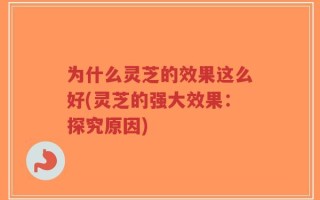 为什么灵芝的效果这么好(灵芝的强大效果：探究原因)
