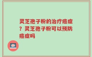 灵芝孢子粉的治疗癌症？灵芝孢子粉可以预防癌症吗
