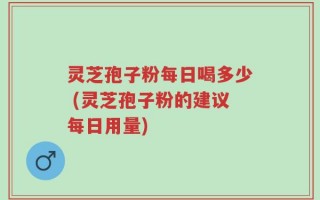 灵芝孢子粉每日喝多少 (灵芝孢子粉的建议每日用量)