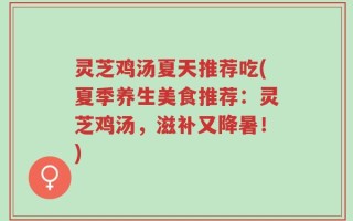 灵芝鸡汤夏天推荐吃(夏季养生美食推荐：灵芝鸡汤，滋补又降暑！)