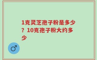 1克灵芝孢子粉是多少？10克孢子粉大约多少