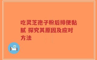 吃灵芝孢子粉后排便黏腻 探究其原因及应对方法