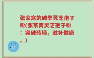 张家窝的破壁灵芝孢子粉(张家窝灵芝孢子粉：突破砖墙，滋补健康。)