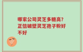 哪家公司灵芝多糖高？正信破壁灵芝孢子粉好不好