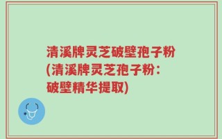清溪牌灵芝破壁孢子粉(清溪牌灵芝孢子粉：破壁精华提取)