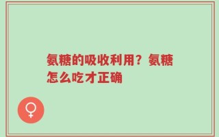 氨糖的吸收利用？氨糖怎么吃才正确