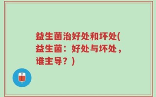 益生菌治好处和坏处(益生菌：好处与坏处，谁主导？)