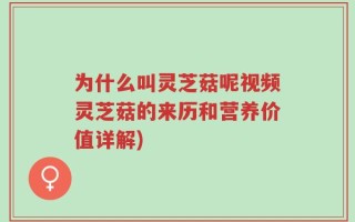 为什么叫灵芝菇呢视频灵芝菇的来历和营养价值详解)