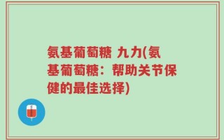 氨基葡萄糖 九力(氨基葡萄糖：帮助关节保健的最佳选择)