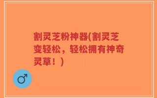 割灵芝粉神器(割灵芝变轻松，轻松拥有神奇灵草！)
