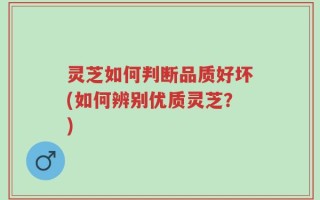 灵芝如何判断品质好坏(如何辨别优质灵芝？)