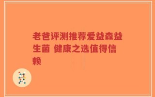老爸评测推荐爱益森益生菌 健康之选值得信赖