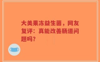 大美果冻益生菌，网友复评：真能改善肠道问题吗？