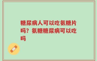 糖尿病人可以吃氨糖片吗？氨糖糖尿病可以吃吗