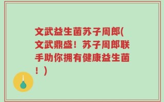文武益生菌苏子周郎(文武鼎盛！苏子周郎联手助你拥有健康益生菌！)