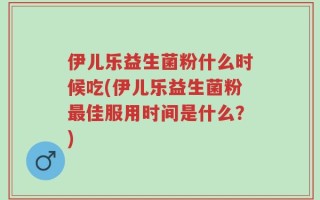 伊儿乐益生菌粉什么时候吃(伊儿乐益生菌粉最佳服用时间是什么？)