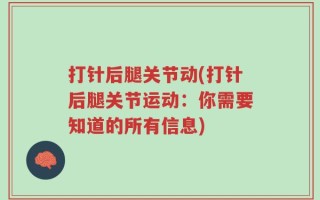 打针后腿关节动(打针后腿关节运动：你需要知道的所有信息)