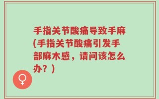 手指关节酸痛导致手麻(手指关节酸痛引发手部麻木感，请问该怎么办？)