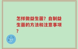 怎样做益生菌？自制益生菌的方法和注意事项？