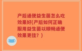 产后通便益生菌怎么吃效果好(产后如何正确服用益生菌以顺畅通便效果更佳？)