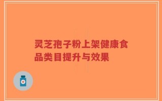 灵芝孢子粉上架健康食品类目提升与效果