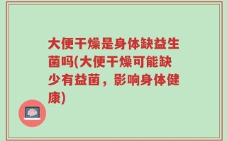 大便干燥是身体缺益生菌吗(大便干燥可能缺少有益菌，影响身体健康)