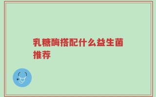 乳糖酶搭配什么益生菌推荐
