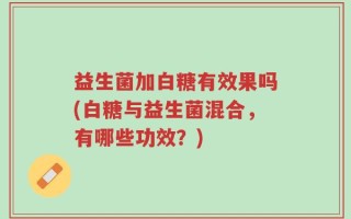 益生菌加白糖有效果吗(白糖与益生菌混合，有哪些功效？)