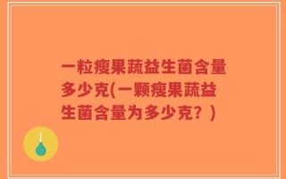 一粒瘦果蔬益生菌含量多少克(一颗瘦果蔬益生菌含量为多少克？)