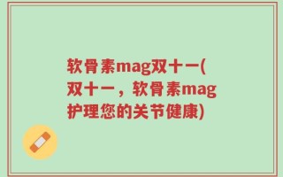 软骨素mag双十一(双十一，软骨素mag护理您的关节健康)