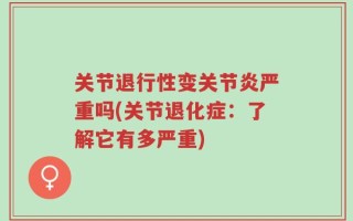 关节退行性变关节炎严重吗(关节退化症：了解它有多严重)
