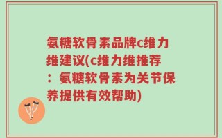 氨糖软骨素品牌c维力维建议(c维力维推荐：氨糖软骨素为关节保养提供有效帮助)