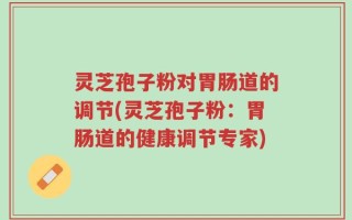 灵芝孢子粉对胃肠道的调节(灵芝孢子粉：胃肠道的健康调节专家)