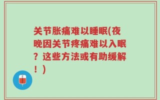 关节胀痛难以睡眠(夜晚因关节疼痛难以入眠？这些方法或有助缓解！)