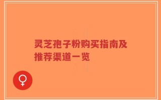 灵芝孢子粉购买指南及推荐渠道一览