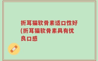折耳猫软骨素适口性好(折耳猫软骨素具有优良口感