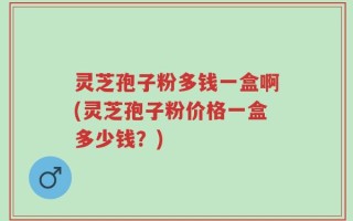 灵芝孢子粉多钱一盒啊(灵芝孢子粉价格一盒多少钱？)