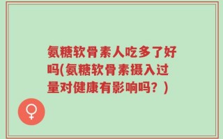 氨糖软骨素人吃多了好吗(氨糖软骨素摄入过量对健康有影响吗？)