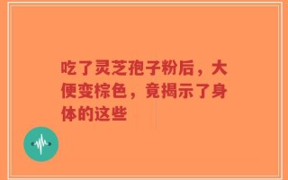 吃了灵芝孢子粉后，大便变棕色，竟揭示了身体的这些