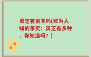 灵芝有很多吗(鲜为人知的事实：灵芝有多种，你知道吗？)